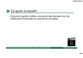 10/03/2016
104
Formation Office EXCEL 2016 initiation, Découvrir l'environnement alphorm.com™©
Ce qu’on a couvert
• Comment garder visibles une partie des données lors du
défilement horizontal ou vertical de la fenêtre
 