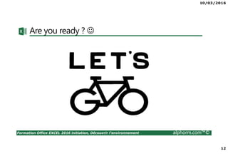 10/03/2016
12
Formation Office EXCEL 2016 initiation, Découvrir l'environnement alphorm.com™©
Are you ready ? ☺
 