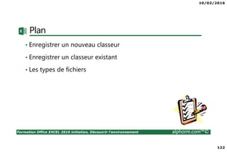 10/03/2016
122
Formation Office EXCEL 2016 initiation, Découvrir l'environnement alphorm.com™©
Plan
• Enregistrer un nouveau classeur
• Enregistrer un classeur existant
• Les types de fichiers
 