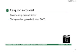 10/03/2016
123
Formation Office EXCEL 2016 initiation, Découvrir l'environnement alphorm.com™©
Ce qu’on a couvert
• Savoir enregistrer un fichier
• Distinguer les types de fichiers EXCEL
 