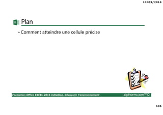 10/03/2016
136
Formation Office EXCEL 2016 initiation, Découvrir l'environnement alphorm.com™©
Plan
• Comment atteindre une cellule précise
 