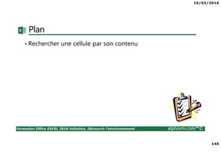 10/03/2016
140
Formation Office EXCEL 2016 initiation, Découvrir l'environnement alphorm.com™©
Plan
• Rechercher une cellule par son contenu
 