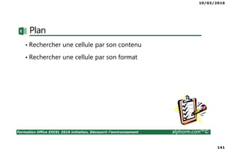 10/03/2016
141
Formation Office EXCEL 2016 initiation, Découvrir l'environnement alphorm.com™©
Plan
• Rechercher une cellule par son contenu
• Rechercher une cellule par son format
 