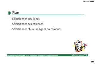 10/03/2016
150
Formation Office EXCEL 2016 initiation, Découvrir l'environnement alphorm.com™©
Plan
• Sélectionner des lignes
• Sélectionner des colonnes
• Sélectionner plusieurs lignes ou colonnes
 