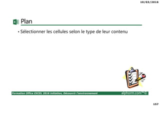 10/03/2016
157
Formation Office EXCEL 2016 initiation, Découvrir l'environnement alphorm.com™©
Plan
• Sélectionner les cellules selon le type de leur contenu
 