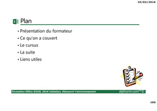 10/03/2016
160
Formation Office EXCEL 2016 initiation, Découvrir l'environnement alphorm.com™©
Plan
• Présentation du formateur
• Ce qu’on a couvert
• Le cursus
• La suite
• Liens utiles
 