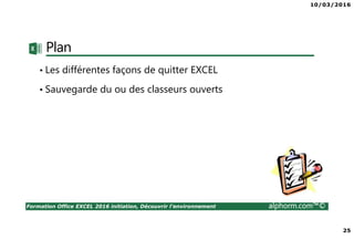10/03/2016
25
Formation Office EXCEL 2016 initiation, Découvrir l'environnement alphorm.com™©
Plan
• Les différentes façons de quitter EXCEL
• Sauvegarde du ou des classeurs ouverts
 