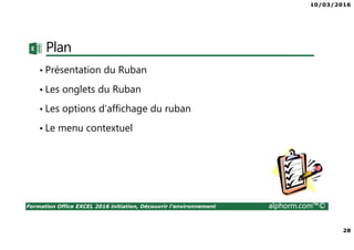10/03/2016
28
Formation Office EXCEL 2016 initiation, Découvrir l'environnement alphorm.com™©
Plan
• Présentation du Ruban
• Les onglets du Ruban
• Les options d’affichage du ruban
• Le menu contextuel
 