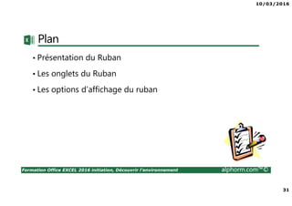 10/03/2016
31
Formation Office EXCEL 2016 initiation, Découvrir l'environnement alphorm.com™©
Plan
• Présentation du Ruban
• Les onglets du Ruban
• Les options d’affichage du ruban
 
