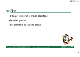 10/03/2016
38
Formation Office EXCEL 2016 initiation, Découvrir l'environnement alphorm.com™©
Plan
• L’onglet Fichier et le mode Backstage
• Le volet gauche
• Les éléments de la zone droite
 