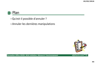 10/03/2016
44
Formation Office EXCEL 2016 initiation, Découvrir l'environnement alphorm.com™©
Plan
• Qu’est-il possible d’annuler ?
• Annuler les dernières manipulations
 
