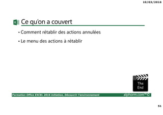 10/03/2016
51
Formation Office EXCEL 2016 initiation, Découvrir l'environnement alphorm.com™©
Ce qu’on a couvert
• Comment rétablir des actions annulées
• Le menu des actions à rétablir
 