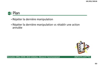 10/03/2016
53
Formation Office EXCEL 2016 initiation, Découvrir l'environnement alphorm.com™©
Plan
• Répéter la dernière manipulation
• Répéter la dernière manipulation vs rétablir une action
annulée
 