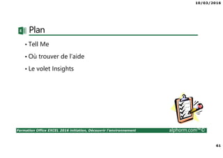 10/03/2016
61
Formation Office EXCEL 2016 initiation, Découvrir l'environnement alphorm.com™©
Plan
• Tell Me
• Où trouver de l’aide
• Le volet Insights
 
