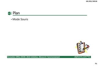 10/03/2016
71
Formation Office EXCEL 2016 initiation, Découvrir l'environnement alphorm.com™©
Plan
• Mode Souris
 