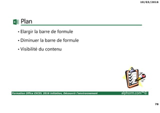 10/03/2016
78
Formation Office EXCEL 2016 initiation, Découvrir l'environnement alphorm.com™©
Plan
• Elargir la barre de formule
• Diminuer la barre de formule
• Visibilité du contenu
 