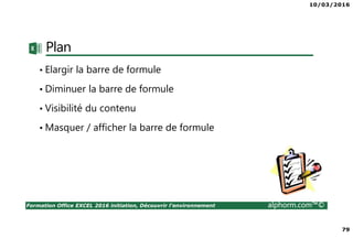 10/03/2016
79
Formation Office EXCEL 2016 initiation, Découvrir l'environnement alphorm.com™©
Plan
• Elargir la barre de formule
• Diminuer la barre de formule
• Visibilité du contenu
• Masquer / afficher la barre de formule
 