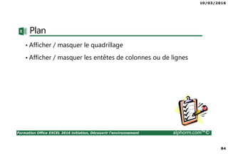 10/03/2016
84
Formation Office EXCEL 2016 initiation, Découvrir l'environnement alphorm.com™©
Plan
• Afficher / masquer le quadrillage
• Afficher / masquer les entêtes de colonnes ou de lignes
 