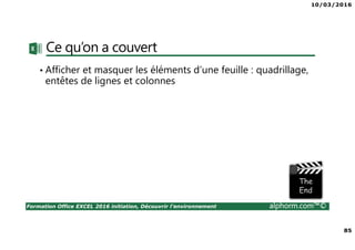 10/03/2016
85
Formation Office EXCEL 2016 initiation, Découvrir l'environnement alphorm.com™©
Ce qu’on a couvert
• Afficher et masquer les éléments d’une feuille : quadrillage,
entêtes de lignes et colonnes
 