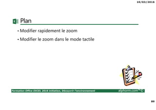 10/03/2016
89
Formation Office EXCEL 2016 initiation, Découvrir l'environnement alphorm.com™©
Plan
• Modifier rapidement le zoom
• Modifier le zoom dans le mode tactile
 