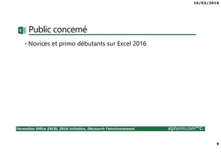 10/03/2016
9
Formation Office EXCEL 2016 initiation, Découvrir l'environnement alphorm.com™©
Public concerné
• Novices et primo débutants sur Excel 2016
 