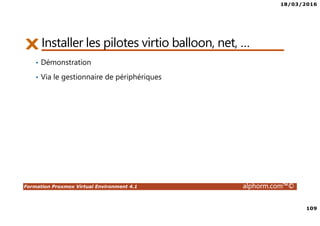 18/03/2016
109
Formation Proxmox Virtual Environment 4.1 alphorm.com™©
Installer les pilotes virtio balloon, net, …
• Démonstration
• Via le gestionnaire de périphériques
 