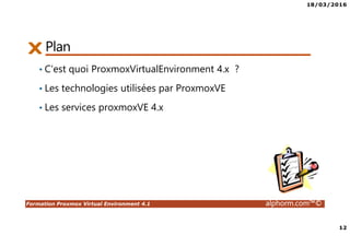 18/03/2016
12
Formation Proxmox Virtual Environment 4.1 alphorm.com™©
Plan
• C’est quoi ProxmoxVirtualEnvironment 4.x ?
• Les technologies utilisées par ProxmoxVE
• Les services proxmoxVE 4.x
 