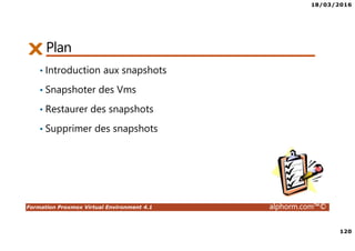 18/03/2016
120
Formation Proxmox Virtual Environment 4.1 alphorm.com™©
Plan
• Introduction aux snapshots
• Snapshoter des Vms
• Restaurer des snapshots
• Supprimer des snapshots
 
