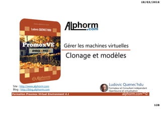 18/03/2016
128
Formation Proxmox Virtual Environment 4.1 alphorm.com™©
Site : http://www.alphorm.com
Blog : http://blog.alphorm.com
Ludovic Quenec'hdu
Formateur et Consultant indépendant
OpenSource et virtualisation
Clonage et modèles
Gérer les machines virtuelles
 
