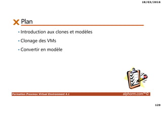 18/03/2016
129
Formation Proxmox Virtual Environment 4.1 alphorm.com™©
Plan
• Introduction aux clones et modèles
• Clonage des VMs
• Convertir en modèle
 