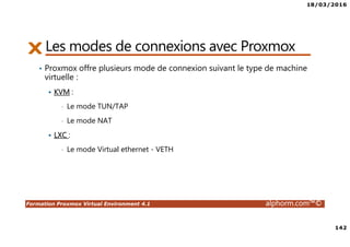 18/03/2016
8
Formation Proxmox Virtual Environment 4.1 alphorm.com™©
Objectifs de la formation
• Déployer et configurer un serveur Proxmox
• Créer, administrer et déplacer les machines virtuelles
• Comprendre, configurer et gérer les aspects réseau et stockage partagés
• Créer un cluster Proxmox
• Optimiser la disponibilité de l’infrastructure avec la HA
• Gérer les accès utilisateurs
 