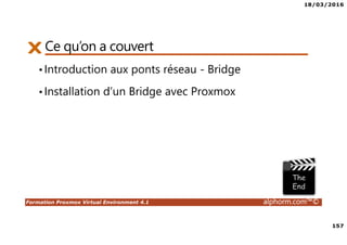 18/03/2016
157
Formation Proxmox Virtual Environment 4.1 alphorm.com™©
Ce qu’on a couvert
•Introduction aux ponts réseau - Bridge
•Installation d’un Bridge avec Proxmox
 