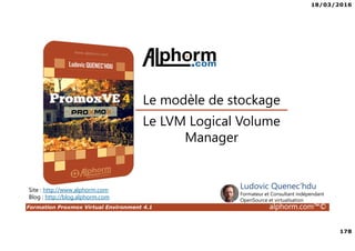 18/03/2016
178
Formation Proxmox Virtual Environment 4.1 alphorm.com™©
Site : http://www.alphorm.com
Blog : http://blog.alphorm.com
Ludovic Quenec'hdu
Formateur et Consultant indépendant
OpenSource et virtualisation
Le LVM Logical Volume
Manager
Le modèle de stockage
 