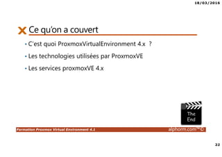 18/03/2016
22
Formation Proxmox Virtual Environment 4.1 alphorm.com™©
Ce qu’on a couvert
• C’est quoi ProxmoxVirtualEnvironment 4.x ?
• Les technologies utilisées par ProxmoxVE
• Les services proxmoxVE 4.x
 