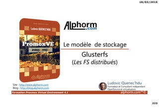 18/03/2016
223
Formation Proxmox Virtual Environment 4.1 alphorm.com™©
Site : http://www.alphorm.com
Blog : http://blog.alphorm.com
Ludovic Quenec'hdu
Formateur et Consultant indépendant
OpenSource et virtualisation
Le modèle de stockage
Glusterfs
(Les FS distribués)
 