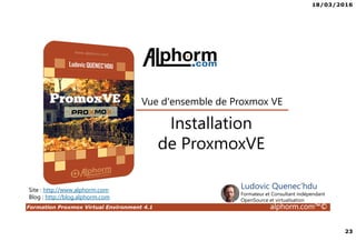 18/03/2016
23
Formation Proxmox Virtual Environment 4.1 alphorm.com™©
Site : http://www.alphorm.com
Blog : http://blog.alphorm.com
Ludovic Quenec'hdu
Formateur et Consultant indépendant
OpenSource et virtualisation
Installation
de ProxmoxVE
Vue d'ensemble de Proxmox VE
 