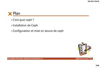 18/03/2016
238
Formation Proxmox Virtual Environment 4.1 alphorm.com™©
Plan
• C’est quoi ceph ?
• Installation de Ceph
• Configuration et mise en œuvre de ceph
 