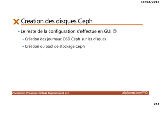 18/03/2016
244
Formation Proxmox Virtual Environment 4.1 alphorm.com™©
Creation des disques Ceph
• Le reste de la configuration s’effectue en GUI ☺
Création des journaux OSD Ceph sur les disques
Création du pool de stockage Ceph
 