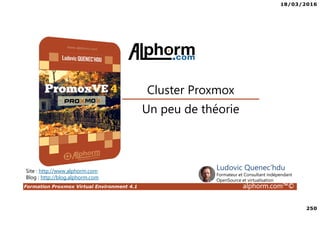 18/03/2016
250
Formation Proxmox Virtual Environment 4.1 alphorm.com™©
Site : http://www.alphorm.com
Blog : http://blog.alphorm.com
Ludovic Quenec'hdu
Formateur et Consultant indépendant
OpenSource et virtualisation
Un peu de théorie
Cluster Proxmox
 