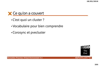 18/03/2016
255
Formation Proxmox Virtual Environment 4.1 alphorm.com™©
Ce qu’on a couvert
•C’est quoi un cluster ?
•Vocabulaire pour bien comprendre
•Corosync et pvecluster
 