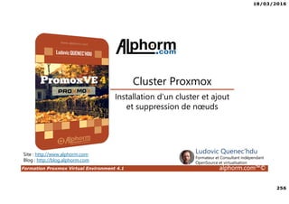 18/03/2016
256
Formation Proxmox Virtual Environment 4.1 alphorm.com™©
Site : http://www.alphorm.com
Blog : http://blog.alphorm.com
Ludovic Quenec'hdu
Formateur et Consultant indépendant
OpenSource et virtualisation
Cluster Proxmox
Installation d'un cluster et ajout
et suppression de nœuds
 