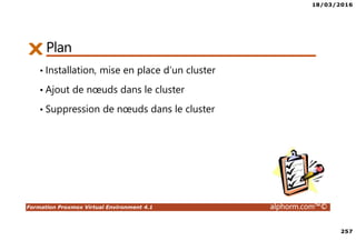 18/03/2016
257
Formation Proxmox Virtual Environment 4.1 alphorm.com™©
PlanPlan
• Installation, mise en place d’un cluster
• Ajout de nœuds dans le cluster
• Suppression de nœuds dans le cluster
 