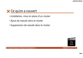 18/03/2016
261
Formation Proxmox Virtual Environment 4.1 alphorm.com™©
Ce qu’on a couvert
• Installation, mise en place d’un cluster
• Ajout de nœuds dans le cluster
• Suppression de nœuds dans le cluster
 