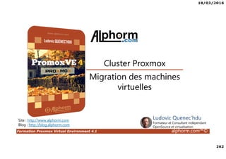 18/03/2016
262
Formation Proxmox Virtual Environment 4.1 alphorm.com™©
Site : http://www.alphorm.com
Blog : http://blog.alphorm.com
Ludovic Quenec'hdu
Formateur et Consultant indépendant
OpenSource et virtualisation
Cluster Proxmox
Migration des machines
virtuelles
 
