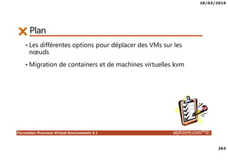 18/03/2016
263
Formation Proxmox Virtual Environment 4.1 alphorm.com™©
PlanPlan
• Les différentes options pour déplacer des VMs sur les
nœuds
• Migration de containers et de machines virtuelles kvm
 