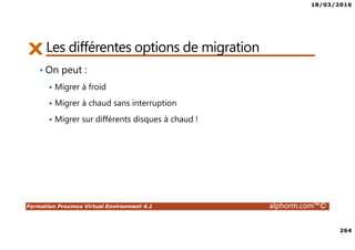 18/03/2016
264
Formation Proxmox Virtual Environment 4.1 alphorm.com™©
Les différentes options de migration
• On peut :
Migrer à froid
Migrer à chaud sans interruption
Migrer sur différents disques à chaud !
 