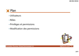 18/03/2016
277
Formation Proxmox Virtual Environment 4.1 alphorm.com™©
Plan
• Utilisateurs
• Rôles
• Privilèges et permissions
• Modification des permissions
 