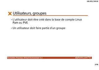 18/03/2016
278
Formation Proxmox Virtual Environment 4.1 alphorm.com™©
Utilisateurs, groupes
• L’utilisateur doit être créé dans la base de compte Linux
Pam ou PVE
• Un utilisateur doit faire partie d’un groupe
 