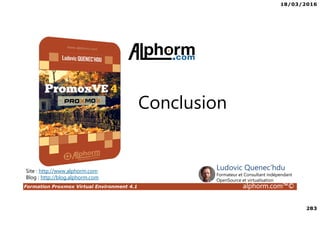 18/03/2016
283
Formation Proxmox Virtual Environment 4.1 alphorm.com™©
Site : http://www.alphorm.com
Blog : http://blog.alphorm.com
Ludovic Quenec'hdu
Formateur et Consultant indépendant
OpenSource et virtualisation
Conclusion
 
