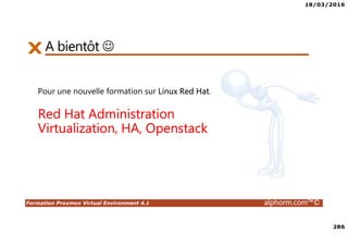 18/03/2016
286
Formation Proxmox Virtual Environment 4.1 alphorm.com™©
A bientôt ☺
Pour une nouvelle formation sur Linux Red Hat.
Red Hat Administration
Virtualization, HA, Openstack
 